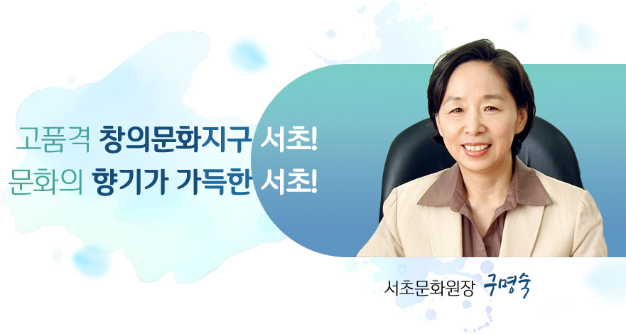 고품격 창의문화지구 서초!
문화의 향기가 가득한 서초! 
서초문화원장 구명숙